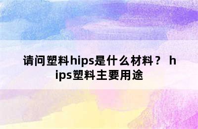 请问塑料hips是什么材料？ hips塑料主要用途